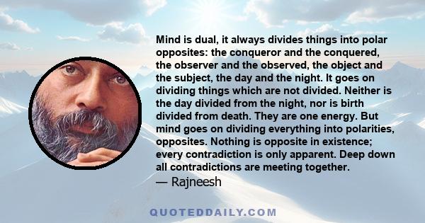 Mind is dual, it always divides things into polar opposites: the conqueror and the conquered, the observer and the observed, the object and the subject, the day and the night. It goes on dividing things which are not