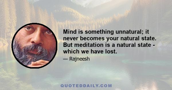 Mind is something unnatural; it never becomes your natural state. But meditation is a natural state - which we have lost.