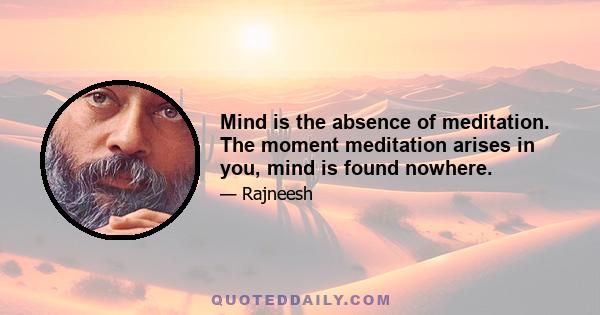 Mind is the absence of meditation. The moment meditation arises in you, mind is found nowhere.