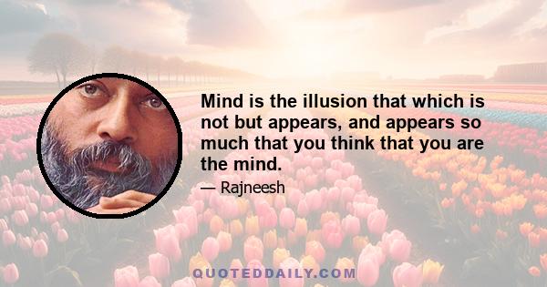 Mind is the illusion that which is not but appears, and appears so much that you think that you are the mind.