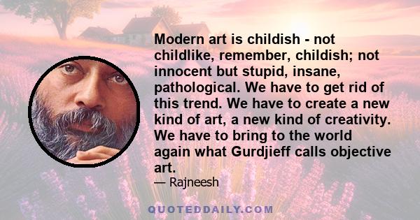 Modern art is childish - not childlike, remember, childish; not innocent but stupid, insane, pathological. We have to get rid of this trend. We have to create a new kind of art, a new kind of creativity. We have to