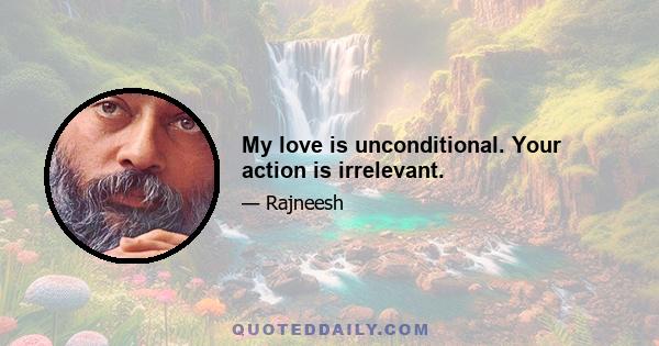 My love is unconditional. Your action is irrelevant.