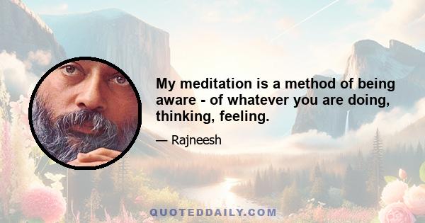 My meditation is a method of being aware - of whatever you are doing, thinking, feeling.