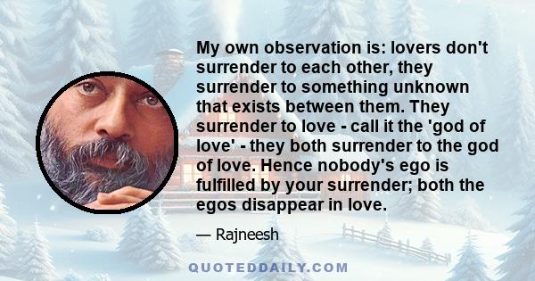 My own observation is: lovers don't surrender to each other, they surrender to something unknown that exists between them. They surrender to love - call it the 'god of love' - they both surrender to the god of love.