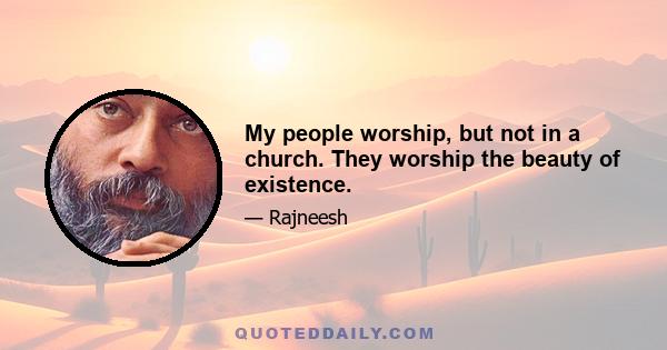 My people worship, but not in a church. They worship the beauty of existence.