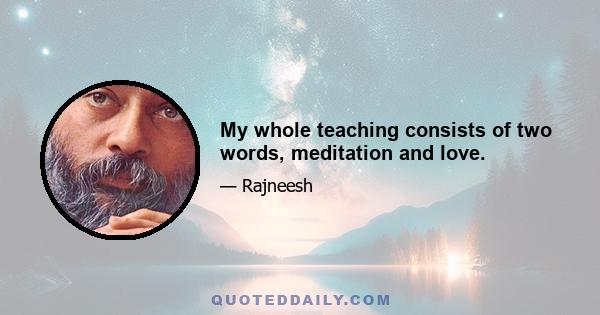 My whole teaching consists of two words, meditation and love.