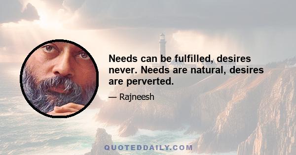 Needs can be fulfilled, desires never. Needs are natural, desires are perverted.