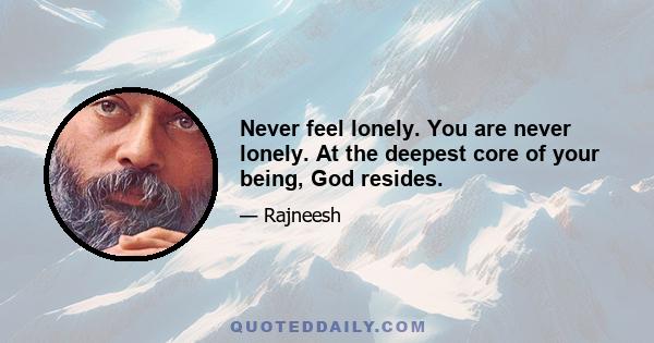 Never feel lonely. You are never lonely. At the deepest core of your being, God resides.