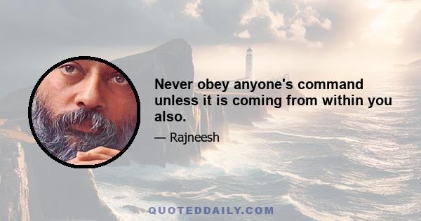 Never obey anyone's command unless it is coming from within you also.