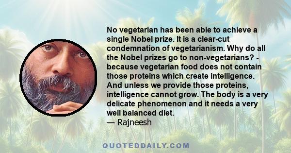 No vegetarian has been able to achieve a single Nobel prize. It is a clear-cut condemnation of vegetarianism. Why do all the Nobel prizes go to non-vegetarians? - because vegetarian food does not contain those proteins