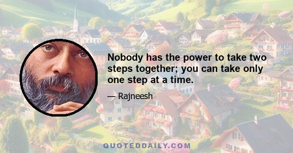 Nobody has the power to take two steps together; you can take only one step at a time.