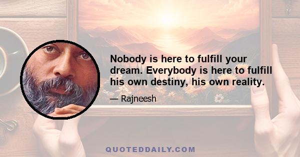 Nobody is here to fulfill your dream. Everybody is here to fulfill his own destiny, his own reality.