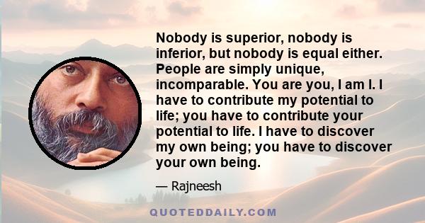 Nobody is superior, nobody is inferior, but nobody is equal either. People are simply unique, incomparable. You are you, I am I.