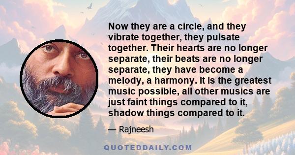 Now they are a circle, and they vibrate together, they pulsate together. Their hearts are no longer separate, their beats are no longer separate, they have become a melody, a harmony. It is the greatest music possible,