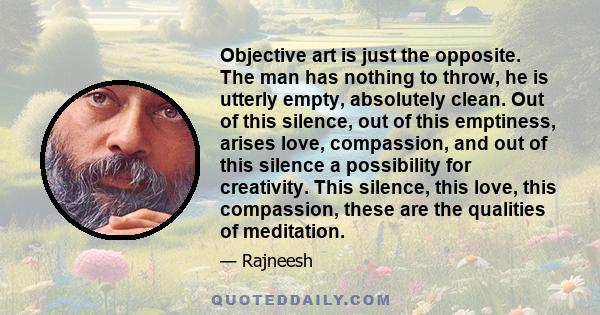 Objective art is just the opposite. The man has nothing to throw, he is utterly empty, absolutely clean. Out of this silence, out of this emptiness, arises love, compassion, and out of this silence a possibility for