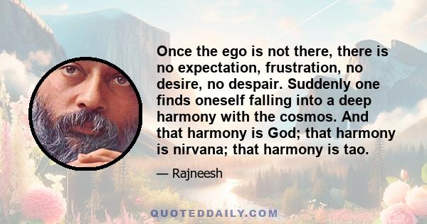 Once the ego is not there, there is no expectation, frustration, no desire, no despair. Suddenly one finds oneself falling into a deep harmony with the cosmos. And that harmony is God; that harmony is nirvana; that