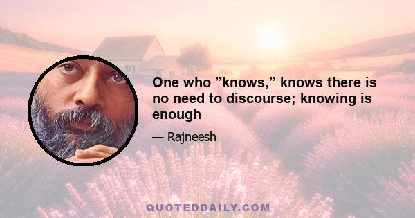 One who ”knows,” knows there is no need to discourse; knowing is enough