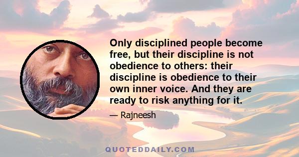 Only disciplined people become free, but their discipline is not obedience to others: their discipline is obedience to their own inner voice. And they are ready to risk anything for it.