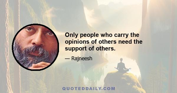 Only people who carry the opinions of others need the support of others.