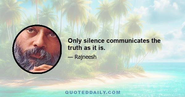 Only silence communicates the truth as it is.