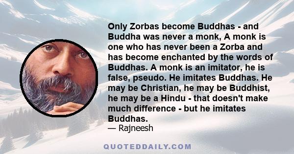 Only Zorbas become Buddhas - and Buddha was never a monk, A monk is one who has never been a Zorba and has become enchanted by the words of Buddhas. A monk is an imitator, he is false, pseudo. He imitates Buddhas. He