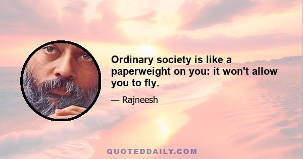 Ordinary society is like a paperweight on you: it won't allow you to fly.