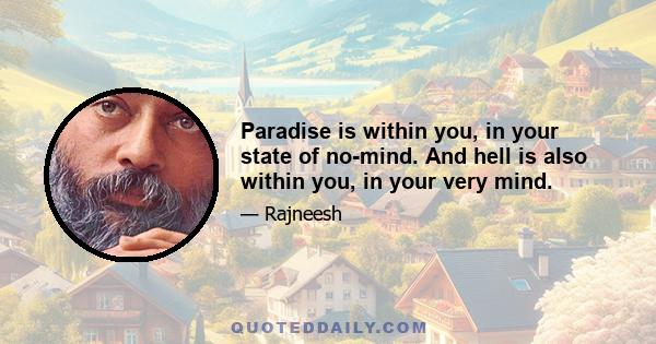 Paradise is within you, in your state of no-mind. And hell is also within you, in your very mind.