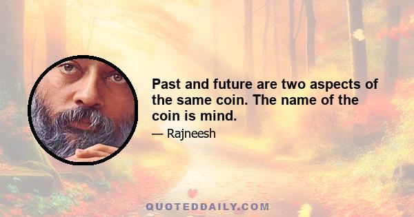 Past and future are two aspects of the same coin. The name of the coin is mind.