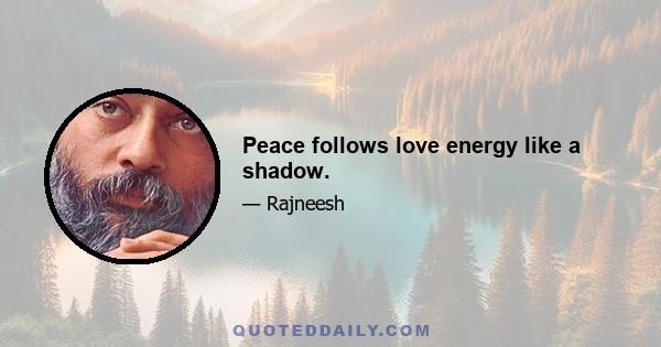 Peace follows love energy like a shadow.