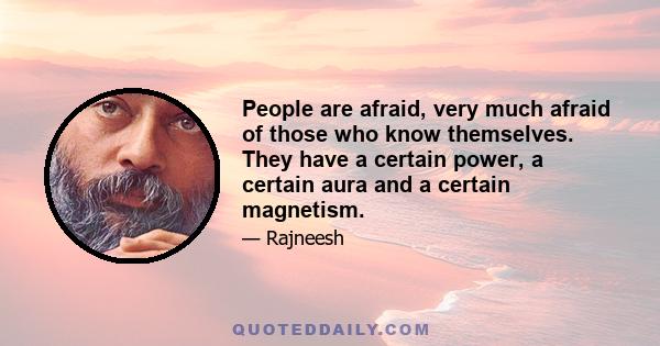 People are afraid, very much afraid of those who know themselves. They have a certain power, a certain aura and a certain magnetism.