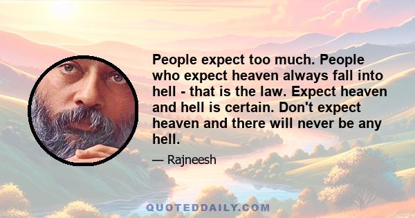 People expect too much. People who expect heaven always fall into hell - that is the law. Expect heaven and hell is certain. Don't expect heaven and there will never be any hell.