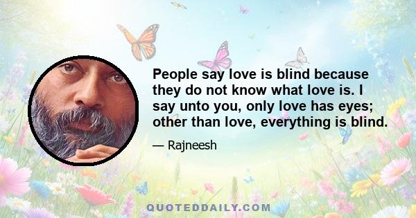 People say love is blind because they do not know what love is. I say unto you, only love has eyes; other than love, everything is blind.