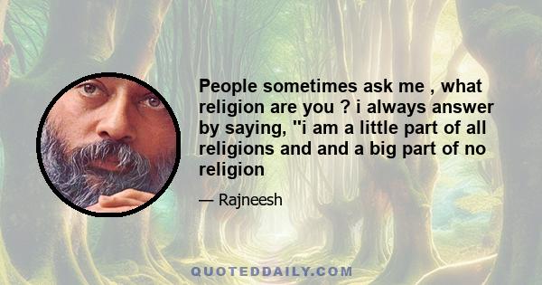 People sometimes ask me , what religion are you ? i always answer by saying, ''i am a little part of all religions and and a big part of no religion