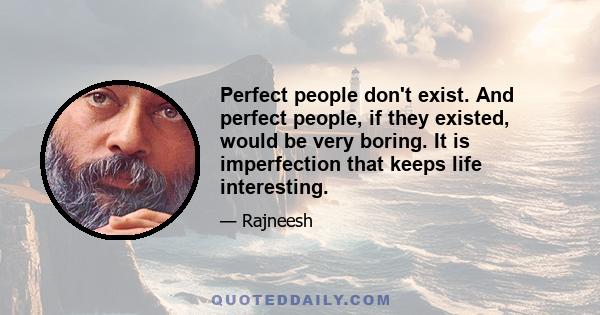 Perfect people don't exist. And perfect people, if they existed, would be very boring. It is imperfection that keeps life interesting.