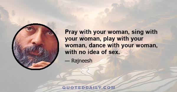 Pray with your woman, sing with your woman, play with your woman, dance with your woman, with no idea of sex.