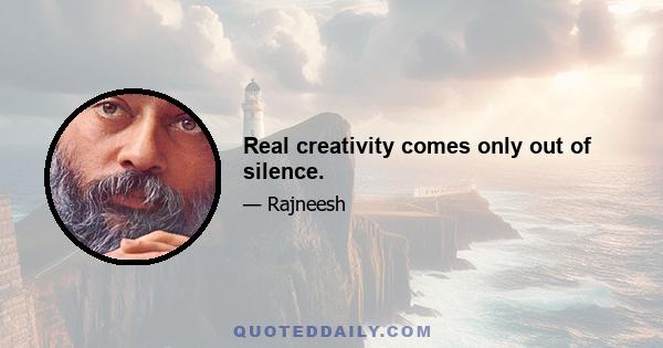 Real creativity comes only out of silence.