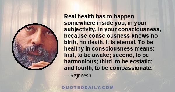 Real health has to happen somewhere inside you, in your subjectivity, in your consciousness, because consciousness knows no birth, no death. It is eternal. To be healthy in consciousness means: first, to be awake;