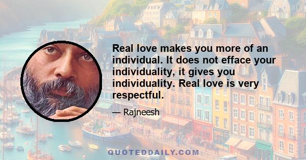 Real love makes you more of an individual. It does not efface your individuality, it gives you individuality. Real love is very respectful.