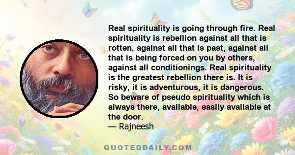 Real spirituality is going through fire. Real spirituality is rebellion against all that is rotten, against all that is past, against all that is being forced on you by others, against all conditionings. Real