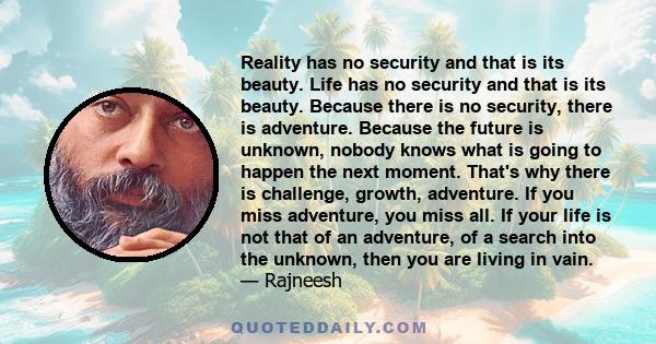 Reality has no security and that is its beauty. Life has no security and that is its beauty. Because there is no security, there is adventure. Because the future is unknown, nobody knows what is going to happen the next 