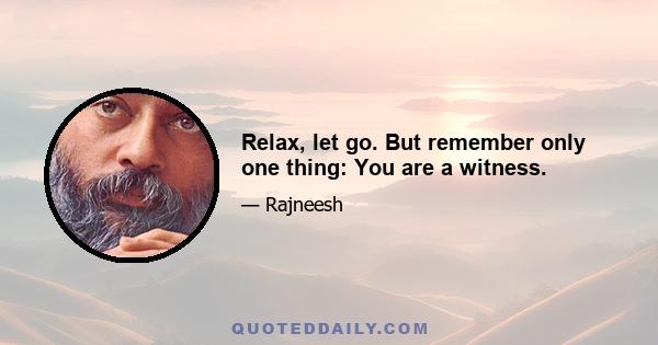 Relax, let go. But remember only one thing: You are a witness.