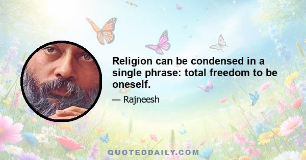 Religion can be condensed in a single phrase: total freedom to be oneself.