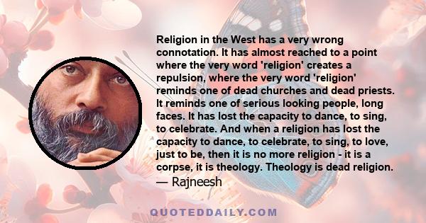 Religion in the West has a very wrong connotation. It has almost reached to a point where the very word 'religion' creates a repulsion, where the very word 'religion' reminds one of dead churches and dead priests. It