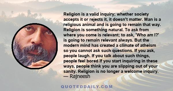 Religion is a valid inquiry; whether society accepts it or rejects it, it doesn't matter. Man is a religious animal and is going to remain that way. Religion is something natural. To ask from where you come is relevant; 