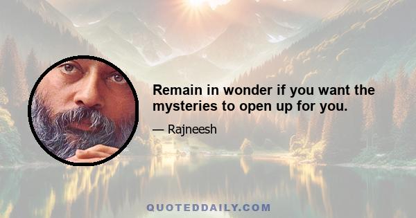 Remain in wonder if you want the mysteries to open up for you.