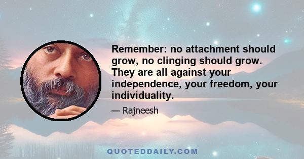 Remember: no attachment should grow, no clinging should grow. They are all against your independence, your freedom, your individuality.