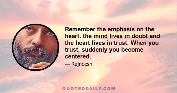 Remember the emphasis on the heart. the mind lives in doubt and the heart lives in trust. When you trust, suddenly you become centered.