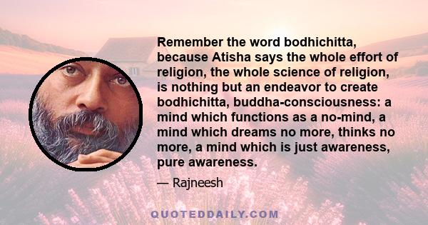 Remember the word bodhichitta, because Atisha says the whole effort of religion, the whole science of religion, is nothing but an endeavor to create bodhichitta, buddha-consciousness: a mind which functions as a