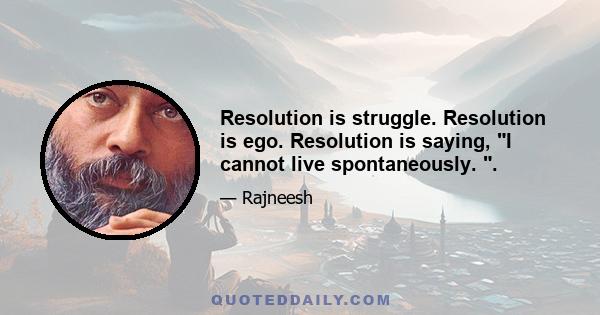 Resolution is struggle. Resolution is ego. Resolution is saying, I cannot live spontaneously. .