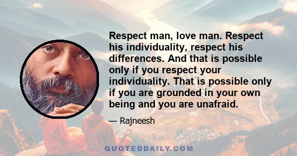 Respect man, love man. Respect his individuality, respect his differences. And that is possible only if you respect your individuality. That is possible only if you are grounded in your own being and you are unafraid.